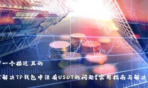 思考一个接近且的

如何解决TP钱包中没有USDT的问题？实用指南与解决方案