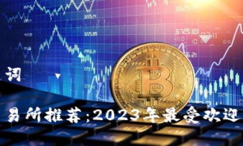 思考与关键词

数字货币交易所推荐：2023年最受欢迎的平台分析