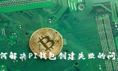 如何解决PI钱包创建失败的问题？