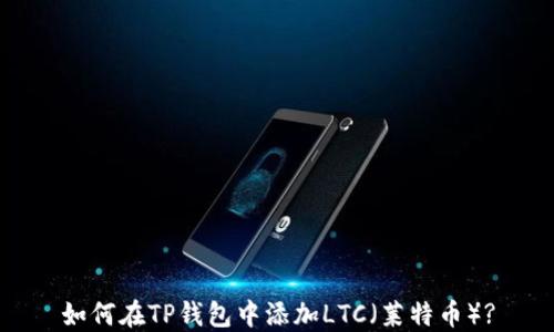 
如何在TP钱包中添加LTC（莱特币）?