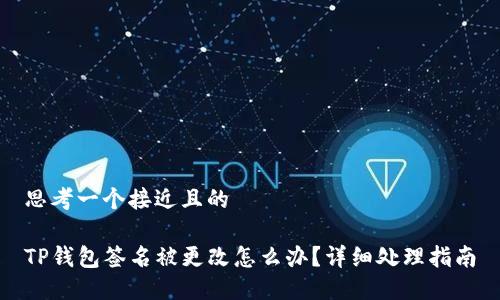 思考一个接近且的

TP钱包签名被更改怎么办？详细处理指南