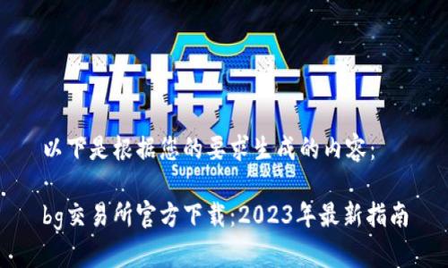 以下是根据您的要求生成的内容：

bg交易所官方下载：2023年最新指南