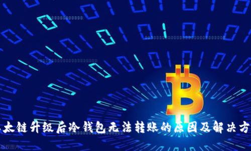 以太链升级后冷钱包无法转账的原因及解决方案