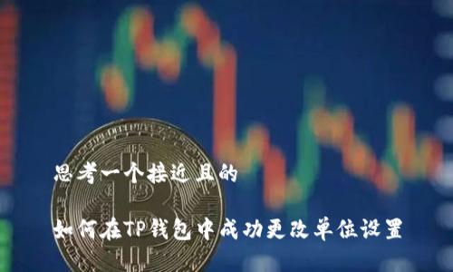 思考一个接近且的

如何在TP钱包中成功更改单位设置