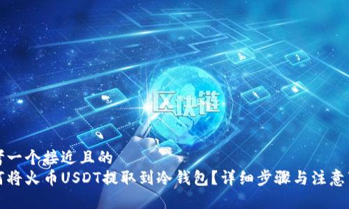思考一个接近且的  
如何将火币USDT提取到冷钱包？详细步骤与注意事项