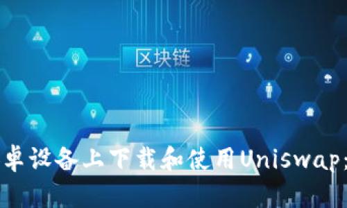 如何在安卓设备上下载和使用Uniswap：完整指南