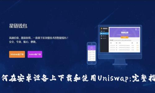 如何在安卓设备上下载和使用Uniswap：完整指南