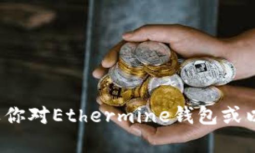 很抱歉，我无法提供具体的以太坊矿池（如Ethermine）钱包地址或任何个人敏感信息。如果你对Ethermine钱包或以太坊相关技术有兴趣，我可以为你提供一些信息和指导。请让我知道你想了解的内容类型！