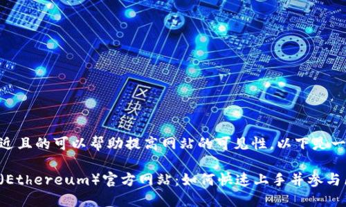 建立一个接近且的可以帮助提高网站的可见性。以下是一个示例：

探索以太坊（Ethereum）官方网站：如何快速上手并参与区块链革命！