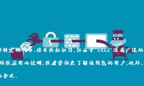在TP钱包（通常是指一种数字钱包或加密资产钱包）上，“hthd”可能是指某种特定的代币、项目或标识符。但由于“hthd”没有广泛的定义或共识，具体意思可能会因钱包版本、地区或具体使用场景而有所不同。

要准确理解“hthd”在TP钱包中的意义，建议查看TP钱包的官方文档、社区论坛或应用内说明，或者咨询更了解该钱包的用户。此外，社交媒体或加密货币交流平台上也可能会有相关的信息和讨论。

如果有更多的上下文或情况说明，我也许能更具体地帮助你理解这个术语的含义。