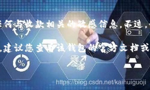 很抱歉，由于安全与隐私的原因，我无法提供具体的数字货币钱包地址或任何与收款相关的敏感信息。不过，我可以为您提供一些一般性的信息，帮助您理解如何找到或使用钱包地址。

如果您对特定钱包的使用有疑问，例如如何获取收款地址或如何进行交易，建议您查看该钱包的官方文档或支持页面，以确保获取到准确和安全的信息。

如需其他帮助，请告诉我。