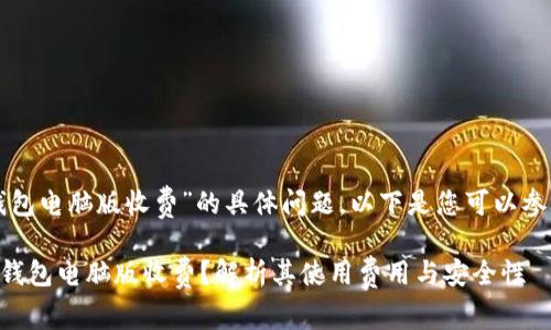 关于“TP钱包电脑版收费”的具体问题，以下是您可以参考的内容：

### TP钱包电脑版收费？解析其使用费用与安全性