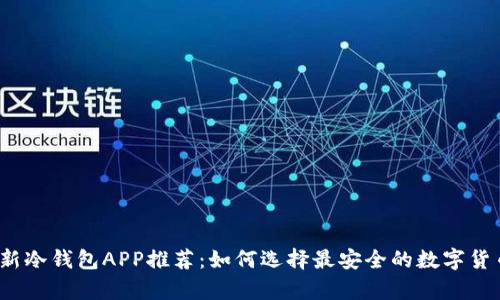 2023年最新冷钱包APP推荐：如何选择最安全的数字货币存储方案