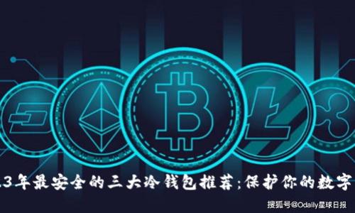 2023年最安全的三大冷钱包推荐：保护你的数字资产