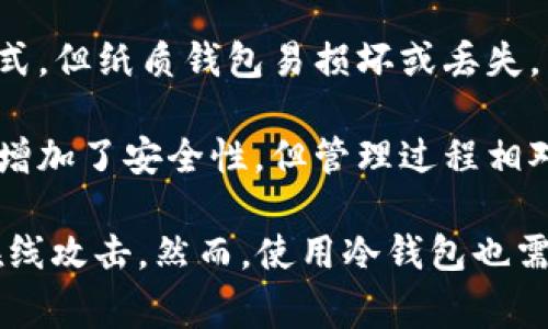 冷钱包通常被称为“冷储存钱包”或“冷存储设备”。冷钱包是一种用于保护加密货币的离线存储设备，它能够有效地降低被黑客攻击的风险。以下是关于冷钱包的一些常见类型和特点：

1. **硬件钱包**：这是最常用的冷钱包类型，像Trezor和Ledger等设备可通过USB连接到电脑上进行加密货币的管理。

2. **纸钱包**：将你的公钥和私钥打印在纸上，这是一种最简单的冷存储方式，但纸质钱包易损坏或丢失，需要妥善保存。

3. **离线电脑或设备**：将加密货币存储在未连接互联网的电脑或设备上，增加了安全性，但管理过程相对复杂。

冷钱包的主要优势在于它们并不与互联网直接连接，这样就可以有效防止在线攻击。然而，使用冷钱包也需要用户有一定的技术知识，以确保安全操作。