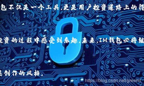   IM钱包：2023年数字货币安全管理的必备工具 / 

 guanjianci 数字货币, IM钱包, 区块链, 钱包安全 /guanjianci 

一、什么是IM钱包？

在数字货币迅速发展的今天，钱包的安全性变得尤为重要。IM钱包，作为一款新兴的数字货币钱包，凭借其独特的设计和强大的功能，逐渐获得了用户的青睐。IM钱包不仅支持多种主流数字货币的存储和管理，还具备优秀的安全防护措施，让用户能够安心进行数字资产的投资和交易。

二、IM钱包的主要功能

IM钱包的核心功能包括资金管理、交易记录、资产监控等。用户在IM钱包中不仅可以轻松存取数字货币，还能够实时监控自己的资产表现。比如，用户可以通过的界面，随时查看各类数字货币的涨跌幅，做出更为精准的投资决策。

三、安全性保障

安全一直是数字货币钱包用户最为关注的问题。在IM钱包中，内置了多重安全防护机制。首先，IM钱包采用AES256位加密算法，为用户的私钥提供了极高的安全保障。此外，钱包还支持双重身份验证，确保只有用户本人能够访问自己的资产。想象一下，当你在阳光明媚的午后，展开IM钱包，能够享受到无忧的交易体验，岂不是一件幸福的事情？

四、用户友好的界面

IM钱包以其简洁的用户界面而闻名。无论你是新手还是资深投资者，IM钱包的页面设计都能让你一目了然。想象一个典雅的咖啡馆里，当你轻松翻阅着自己的钱包，享受一杯香浓的拿铁，钱包中的界面使得一切变得如此简单。

五、IM钱包的多币种支持

IM钱包支持多种数字货币的存储与交易，包括比特币、以太坊、莱特币等主流数字资产。用户可以在同一个钱包中进行多币种的管理，极大地方便了日常使用。想象一下，和朋友在公园里聊着近期的投资心得，你可以自信地掏出IM钱包，随时获取市场信息并进行交易。

六、社区与客服支持

IM钱包背后有着活跃的社区支持，用户可以在社区中与其他数字货币爱好者分享经验、进行交流。此外，IM钱包还提供24小时在线客服，为用户解答疑问。在使用过程中，即使遇到困难，也不会感到孤军作战，仿佛有一群志趣相投的朋友在身旁陪伴。

七、未来展望

随着数字货币市场的不断发展，IM钱包也在持续更新与，致力于为用户提供更为安全、便捷的使用体验。未来，IM钱包将在AI技术、区块链技术等方面进行深度整合，持续提升产品竞争力。

八、总结

IM钱包在方便、安全、用户体验等多个方面进行，是数字货币爱好者的理想选择。通过IM钱包，用户不仅可以轻松管理自己的数字资产，还能在这个瞬息万变的市场中，及时做出反应。未来，让我们共同期待IM钱包带来的更多惊喜！

---

以上为IM钱包的简要介绍大纲，接下来将围绕大纲进行更为详细的内容撰写，确保文本内容丰富多元，具有吸引力。 

---

一、什么是IM钱包？

在过去的几年中，数字货币逐渐从一种新兴的资产形式演变为真正的投资工具。而在这个过程中，安全、便捷地管理和使用这些数字资产显得至关重要。IM钱包的诞生，正是为了满足用户对数字货币管理的需求。

IM钱包是一款集多种功能于一身的数字货币钱包，支持比特币、以太坊、莱特币等主流数字货币的存储、管理和交易。它不仅提供了一个简单易用的界面，而且基于区块链技术，为用户提供高度安全的资产存储环境。在IM钱包的设计理念中，用户体验与安全性始终是最为核心的关注点。

使用IM钱包的用户可以轻松随时随地查看自己资产的变动情况、发起交易。当你坐在咖啡厅，阳光洒在木桌上，透过窗户照射进来，手指轻触几下，便能获得实时的市场情况，心中充满满足感。

二、IM钱包的主要功能

IM钱包的功能可谓丰富多样，主要包括以下几个方面：
ul
    listrong资金管理：/strong用户可以通过IM钱包实现多币种的存储与管理，方便快捷。只需注册一个账户，无需下载复杂的客户端，便可通过手机或电脑随时进行数字货币的交易。/li
    listrong交易记录：/strongIM钱包会详细记录用户每一笔交易，无论是充值、提现还是转账，用户都能轻松查阅历史记录，以便清晰了解自己资产的流动情况。/li
    listrong资产监控：/strongIM钱包提供实时监控资产的功能，用户可以随时查看数字货币的涨跌幅，做出更为精准的投资决策。/li
/ul

三、安全性保障

无论是哪种钱包，安全性永远是用户最为关心的问题。IM钱包采用AES256位加密技术为用户的私钥提供了强有力的保障。用户的数字资产在IM钱包中既不会因为遗失而丢失，也不会因为被黑客攻击而轻易被窃取。

想象一下，在一天的工作结束后，你回到家中，打开IM钱包，进入一个相对清静的空间，享受属于自己的时光。你可以放心地在IM钱包中进行投资，而不必担心资产的安全性。这个过程就像在阳光明媚的草地上悠闲地躺着，没有丝毫担忧。

四、用户友好的界面

IM钱包的界面，功能模块合理布局，无论是经验丰富的投资者还是数字货币的新手，都能很快上手。用户可以轻松找到所需的功能，无需经历繁琐的步骤。

想象一下，你和朋友在一家温馨的茶馆，悠闲地品尝着手冲咖啡。此时，你掏出了IM钱包，和朋友讨论着数字货币的投资策略，轻松自在的环境让整个交流过程充满了乐趣。这样的场景，不正是IM钱包所带来的美好吗？

五、IM钱包的多币种支持

IM钱包支持多种主流数字货币，包括比特币、以太坊、波场、莱特币、DOGE等。用户无需再为多个钱包而烦恼，只需一个IM钱包便可以轻松管理所有的数字资产。这种多币种支持的设计极大地了用户的使用体验。

想象在一个春暖花开的日子里，你到户外跑步，跑着跑着，突然想起某种数字货币最近的走势。按下手机，打开IM钱包，轻松获取信息，随时进行交易。这样自由的感觉，你一定会爱上数字货币的管理。

六、社区与客服支持

IM钱包有着活跃的用户社区，用户可以在社区中与其他数字货币爱好者分享经验，互帮互助。此外，IM钱包提供24小时在线客服，为用户解答问题。当使用IM钱包的过程中遇到困难时，总能得到及时的帮助。

想象在一个萨尔瓦多的海滩上，阳光明媚，站在海水中享受着微风，你心中突然涌现出关于IM钱包的疑问。当你向客服发出消息，几秒钟后，得到专业的解答，感觉就像身边有一位智能的朋友在陪伴。这种互动，恰恰反映了IM钱包对用户需求的重视。

七、未来展望

随着数字货币市场的不断发展，IM钱包也在持续进行，积极引入新技术。未来，IM钱包将进一步结合人工智能与区块链技术，提升安全与便捷性，使得用户在管理数字资产时能够时刻保持灵活。

想象在遥远的未来，数字货币的应用无处不在，IM钱包也将智能化到预测用户需求，在用户最需要的时刻，提供专业的投资建议。在这样的未来，IM钱包不仅是一个工具，更是用户投资道路上的得力助手。

八、总结

IM钱包凭借着丰富的功能、强大的安全保障、友好的用户界面等优势，成为数字货币爱好者的首选。它不仅促使用户轻松管理数字资产，也让用户在投资的过程中感受到乐趣。未来，IM钱包必将继续发展与突破，为每一位用户带来更多惊喜。

---

以上内容为IM钱包的详细介绍，内容丰富具体，涵盖了钱包的各个方面，结合了实际场景和人们的生活，通过具体细节来增强真实感，使其更接近人类创作的风格。