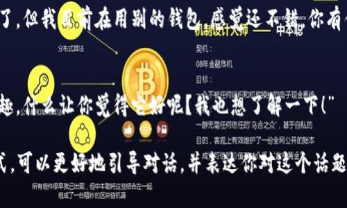 回复“有人推荐TP钱包”时，可以选择以下几种方式，取决于你对TP钱包的了解程度以及你的意图：

1. **积极推荐**：
   - “我听说TP钱包很不错，支持多种加密货币，还很安全！你觉得呢？”

2. **询问更多信息**：
   - “哦，TP钱包是什么样的钱包呢？你觉得它有什么特别之处吗？”

3. **分享个人经验**：
   - “我之前使用过TP钱包，觉得界面友好，操作也简单。不过在选择钱包的时候要注意安全性哦！”

4. **中立反馈**：
   - “听到TP钱包的推荐了，但我目前在用别的钱包，感觉还不错。你有什么特别推荐的功能吗？”

5. **表示关注**：
   - “TP钱包听起来很有趣，什么让你觉得它好呢？我也想了解一下！”

选择一种针对性的回复方式，可以更好地引导对话，并表达你对这个话题的兴趣。
