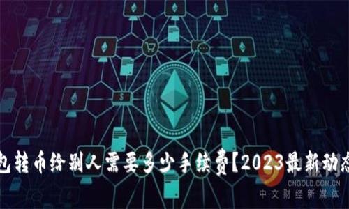 冷钱包转币给别人需要多少手续费？2023最新动态解析