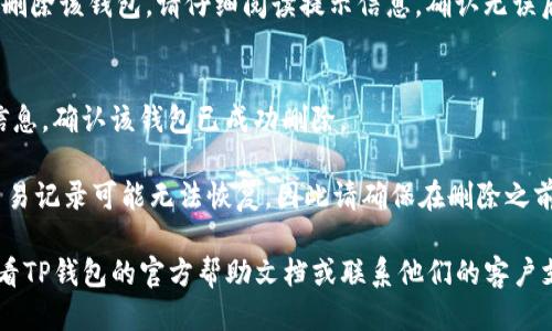 要从TP钱包中删除一个钱包，您可以按照以下步骤进行操作：

1. **打开TP钱包应用**  
   启动TP钱包应用程序，确保您已登录到您的账户。

2. **进入钱包管理页面**  
   在主界面中，通常会有一个“钱包”或“资产”选项，点击进入。

3. **选择要删除的钱包**  
   在钱包列表中，找到您想要删除的钱包。点击该钱包会进入该钱包的详细信息页面。

4. **进行删除操作**  
   在钱包的详细信息页面中，通常可以找到一个“删除钱包”或“移除钱包”的选项。点击该选项。

5. **确认删除**  
   系统可能会要求您确认是否真的要删除该钱包。请仔细阅读提示信息，确认无误后点击“确认删除”。

6. **完成操作**  
   删除完成后，您将看到相应的提示信息，确认该钱包已成功删除。

请注意，删除钱包后，钱包中的资产和交易记录可能无法恢复，因此请确保在删除之前您已做好备份或转移任何重要的资产。

如果您在操作过程中遇到问题，可以查看TP钱包的官方帮助文档或联系他们的客户支持获取进一步的帮助。