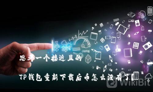 思考一个接近且的

TP钱包重新下载后币怎么没有了？